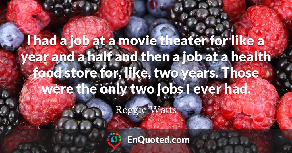 I had a job at a movie theater for like a year and a half and then a job at a health food store for, like, two years. Those were the only two jobs I ever had.