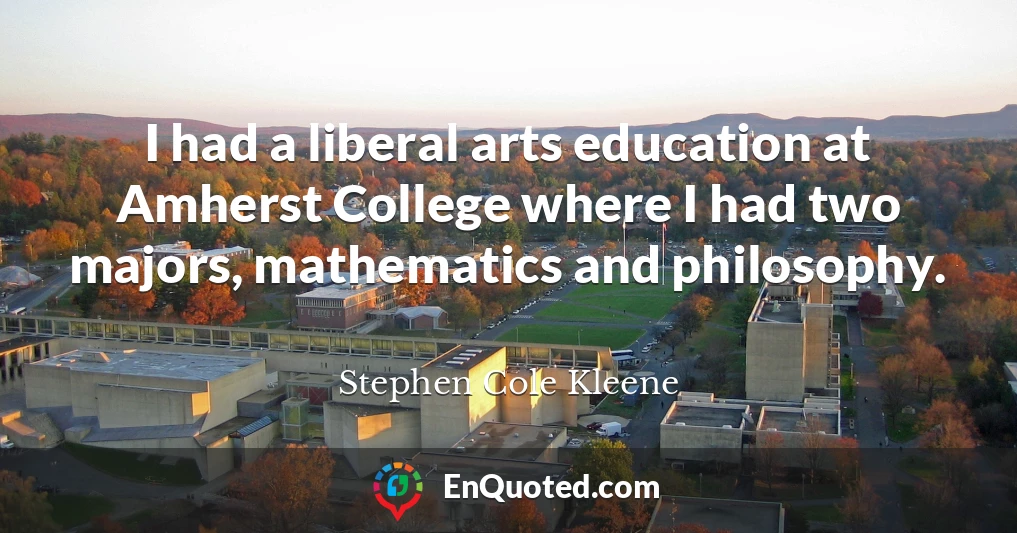I had a liberal arts education at Amherst College where I had two majors, mathematics and philosophy.