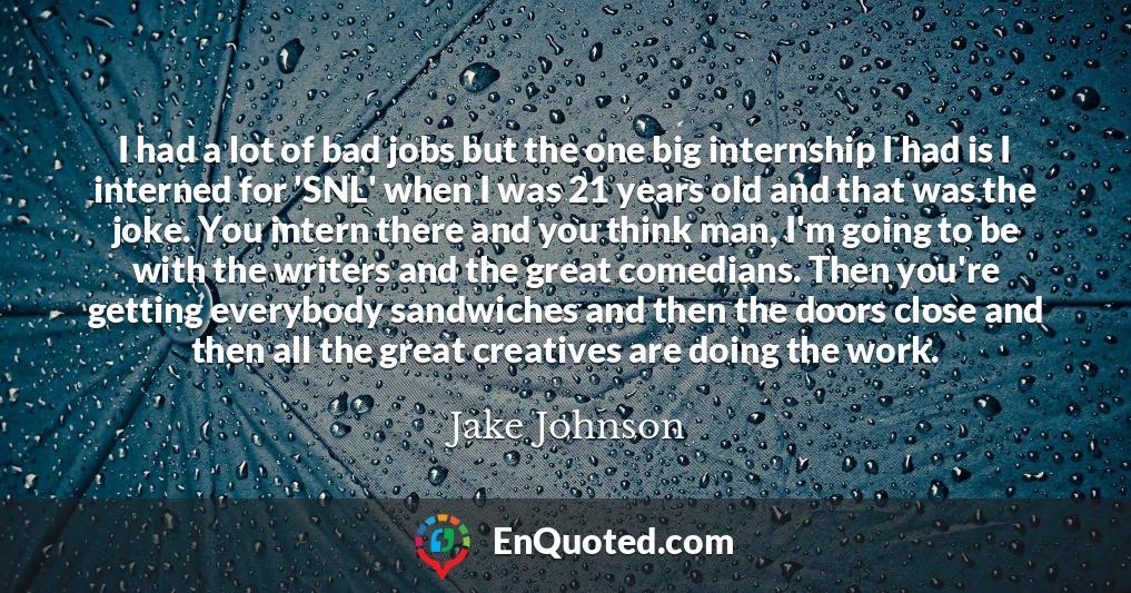 I had a lot of bad jobs but the one big internship I had is I interned for 'SNL' when I was 21 years old and that was the joke. You intern there and you think man, I'm going to be with the writers and the great comedians. Then you're getting everybody sandwiches and then the doors close and then all the great creatives are doing the work.