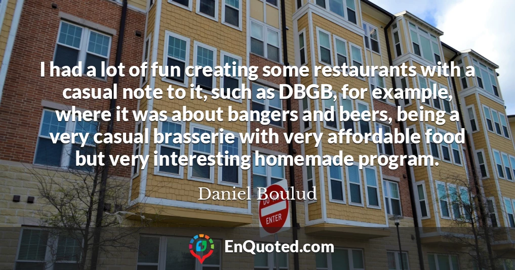 I had a lot of fun creating some restaurants with a casual note to it, such as DBGB, for example, where it was about bangers and beers, being a very casual brasserie with very affordable food but very interesting homemade program.