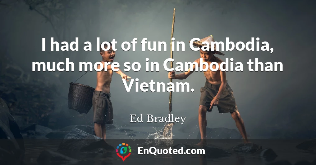 I had a lot of fun in Cambodia, much more so in Cambodia than Vietnam.
