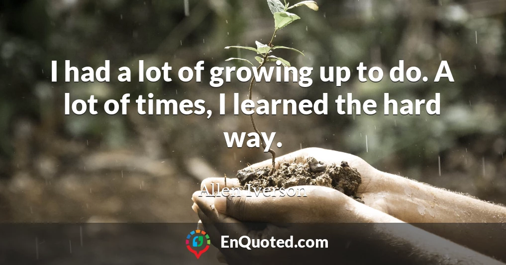 I had a lot of growing up to do. A lot of times, I learned the hard way.
