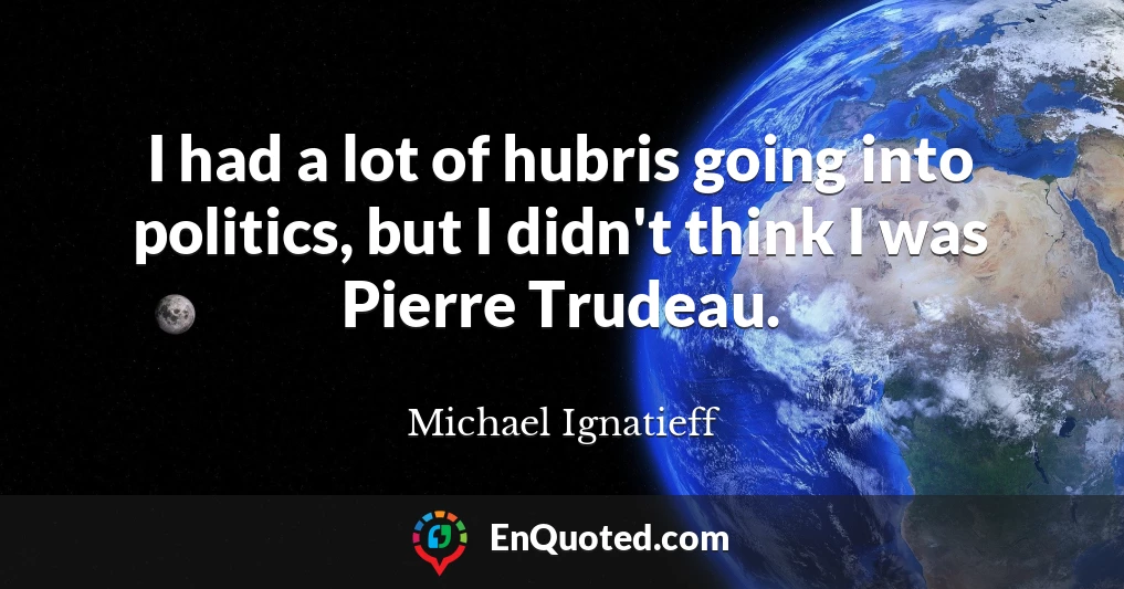 I had a lot of hubris going into politics, but I didn't think I was Pierre Trudeau.