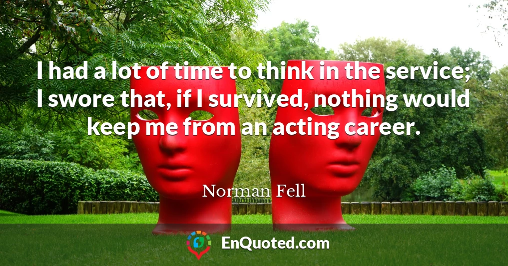 I had a lot of time to think in the service; I swore that, if I survived, nothing would keep me from an acting career.