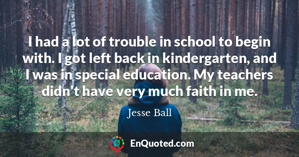 I had a lot of trouble in school to begin with. I got left back in kindergarten, and I was in special education. My teachers didn't have very much faith in me.