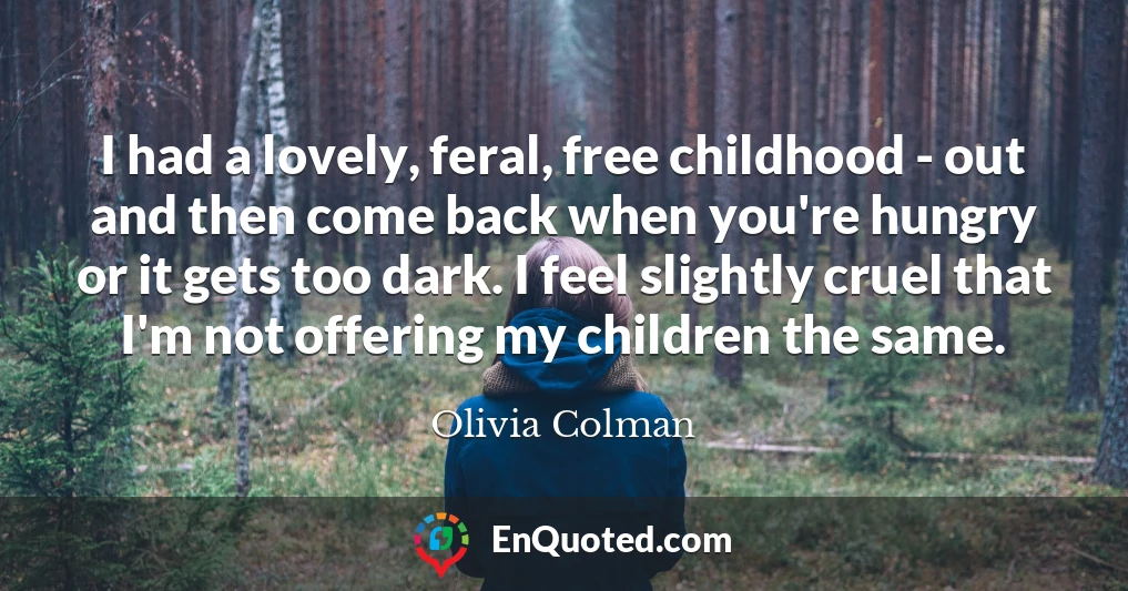 I had a lovely, feral, free childhood - out and then come back when you're hungry or it gets too dark. I feel slightly cruel that I'm not offering my children the same.
