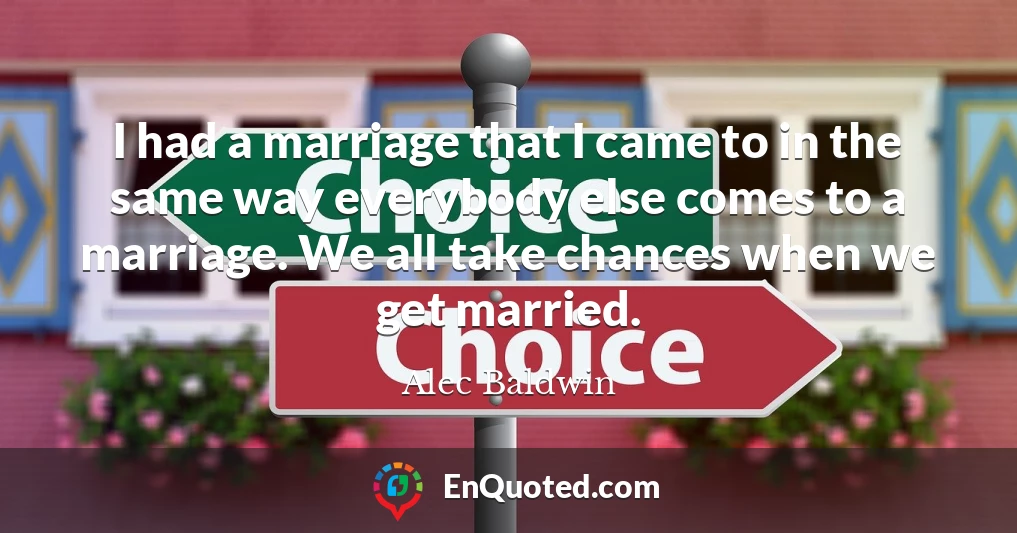 I had a marriage that I came to in the same way everybody else comes to a marriage. We all take chances when we get married.