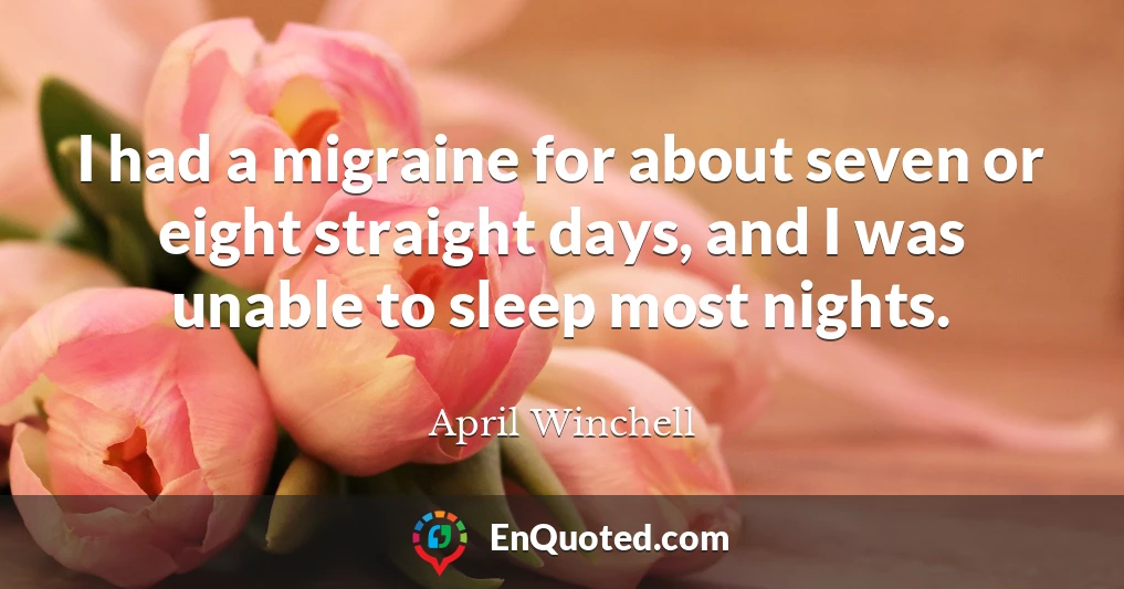 I had a migraine for about seven or eight straight days, and I was unable to sleep most nights.