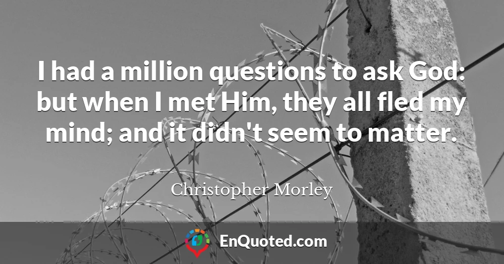 I had a million questions to ask God: but when I met Him, they all fled my mind; and it didn't seem to matter.