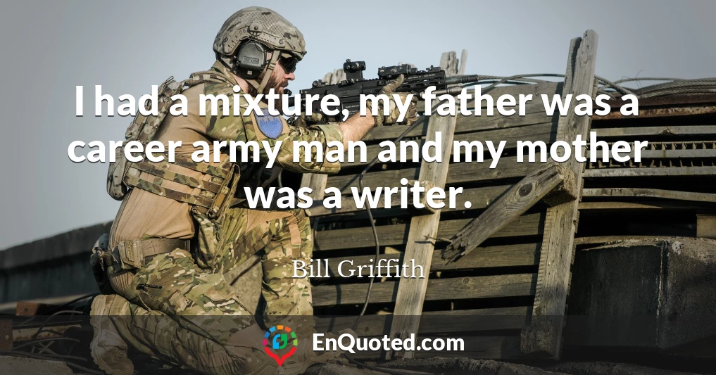 I had a mixture, my father was a career army man and my mother was a writer.