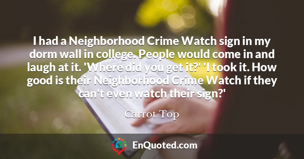I had a Neighborhood Crime Watch sign in my dorm wall in college. People would come in and laugh at it. 'Where did you get it?' 'I took it. How good is their Neighborhood Crime Watch if they can't even watch their sign?'