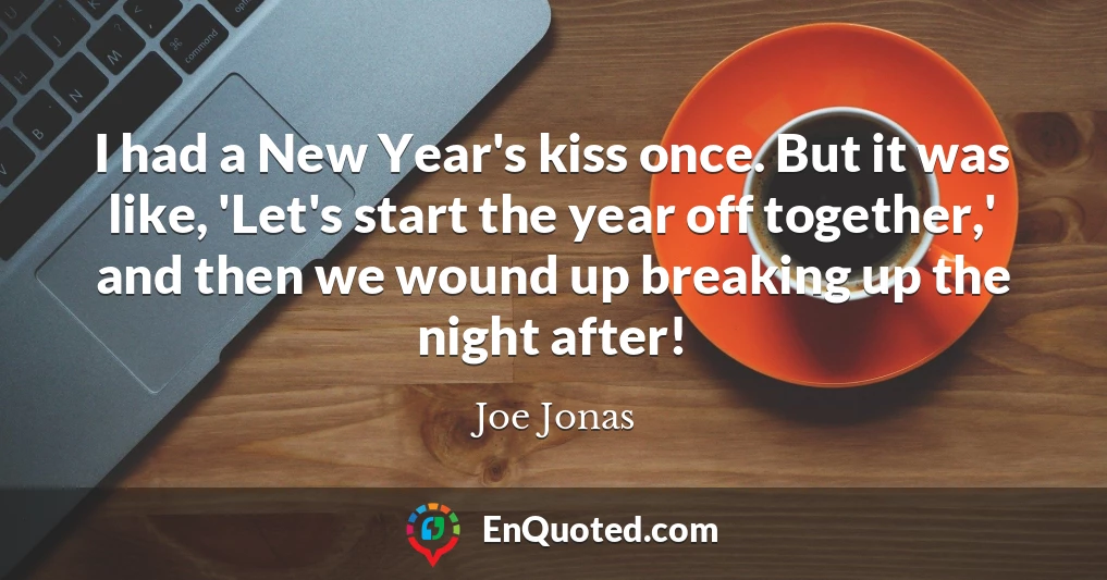 I had a New Year's kiss once. But it was like, 'Let's start the year off together,' and then we wound up breaking up the night after!