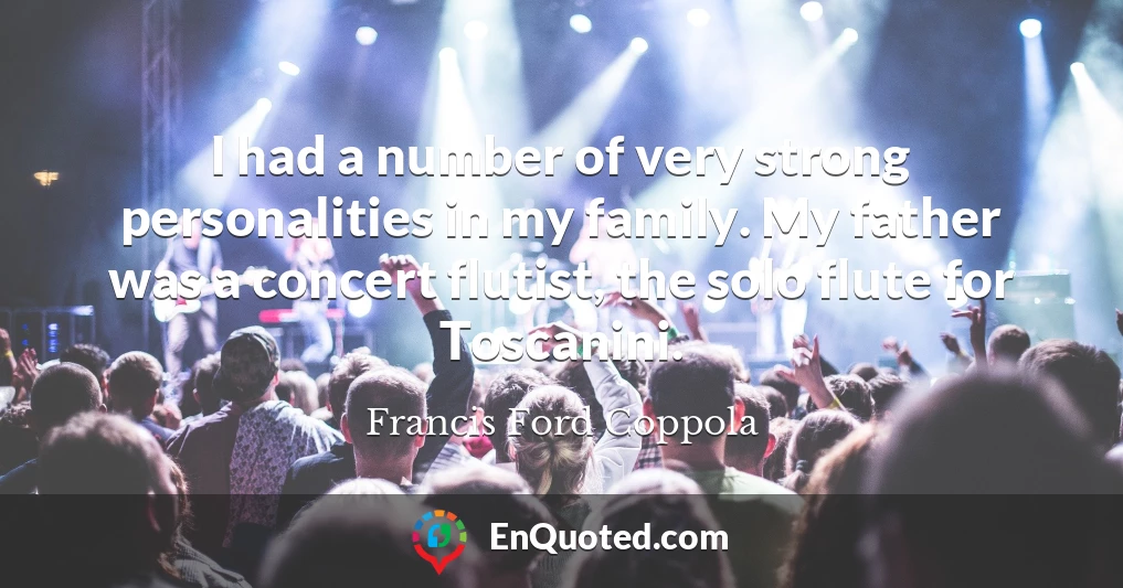 I had a number of very strong personalities in my family. My father was a concert flutist, the solo flute for Toscanini.