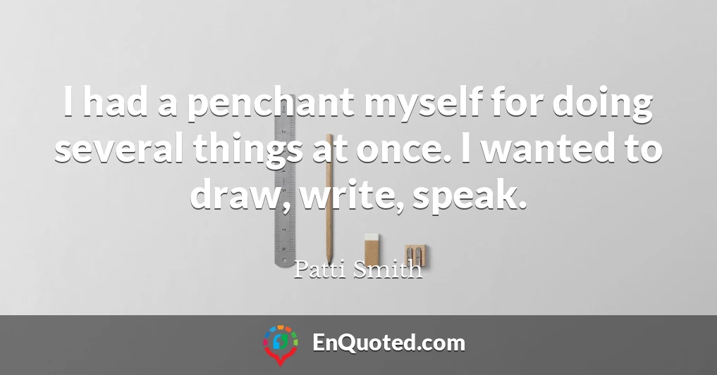 I had a penchant myself for doing several things at once. I wanted to draw, write, speak.