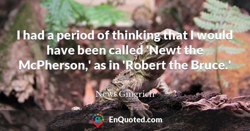 I had a period of thinking that I would have been called 'Newt the McPherson,' as in 'Robert the Bruce.'