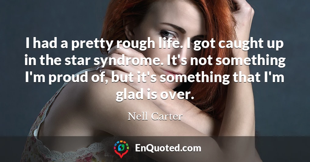 I had a pretty rough life. I got caught up in the star syndrome. It's not something I'm proud of, but it's something that I'm glad is over.