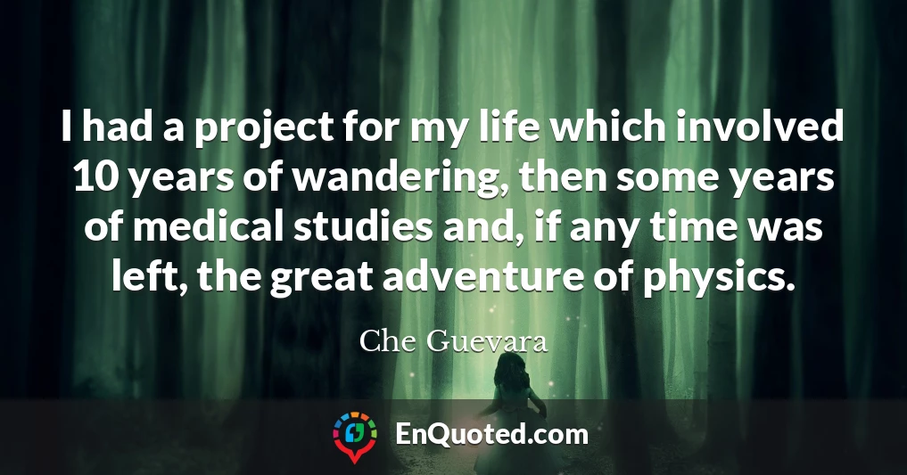 I had a project for my life which involved 10 years of wandering, then some years of medical studies and, if any time was left, the great adventure of physics.