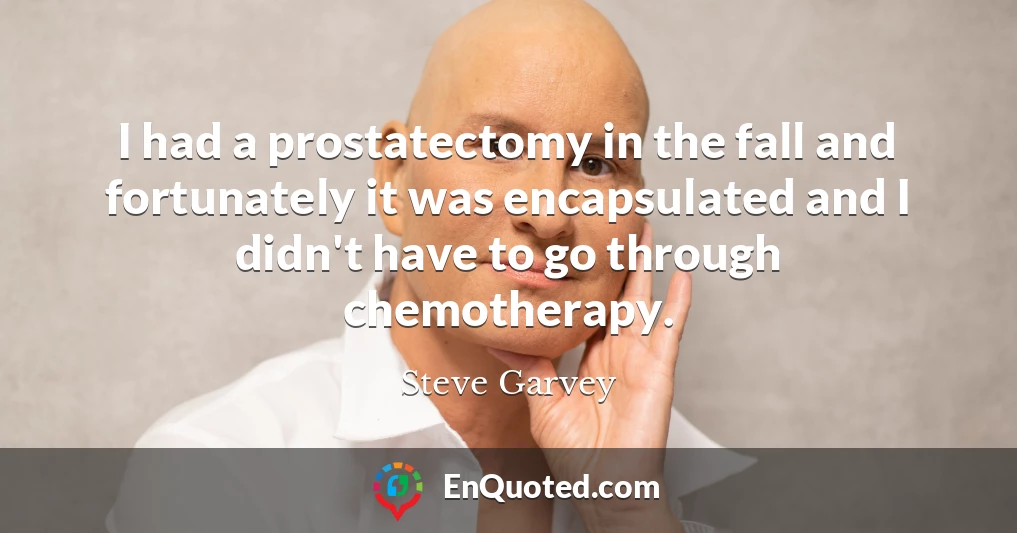 I had a prostatectomy in the fall and fortunately it was encapsulated and I didn't have to go through chemotherapy.