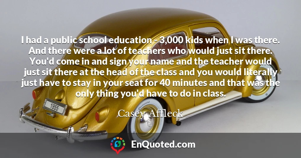 I had a public school education - 3,000 kids when I was there. And there were a lot of teachers who would just sit there. You'd come in and sign your name and the teacher would just sit there at the head of the class and you would literally just have to stay in your seat for 40 minutes and that was the only thing you'd have to do in class.