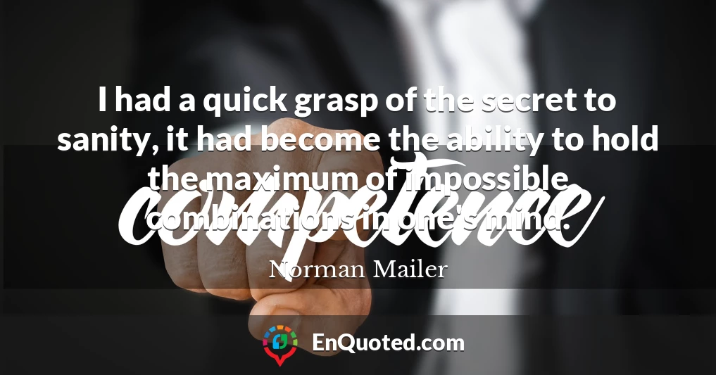 I had a quick grasp of the secret to sanity, it had become the ability to hold the maximum of impossible combinations in one's mind.