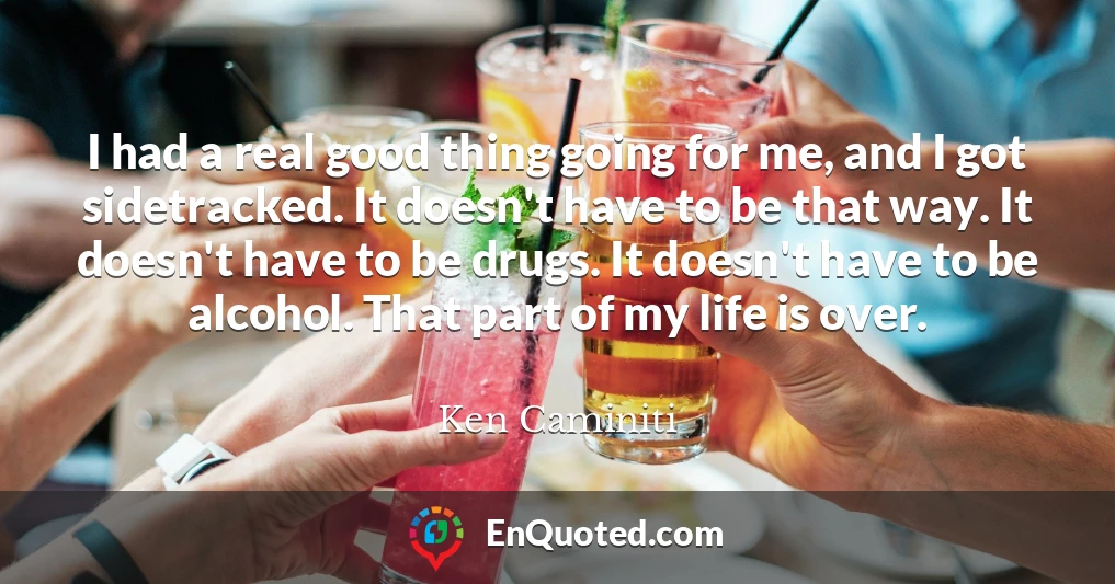 I had a real good thing going for me, and I got sidetracked. It doesn't have to be that way. It doesn't have to be drugs. It doesn't have to be alcohol. That part of my life is over.