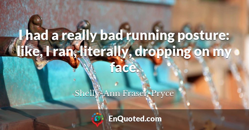 I had a really bad running posture: like, I ran, literally, dropping on my face.