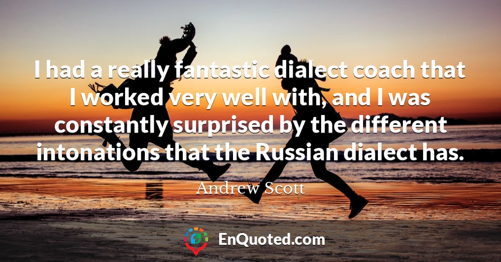 I had a really fantastic dialect coach that I worked very well with, and I was constantly surprised by the different intonations that the Russian dialect has.
