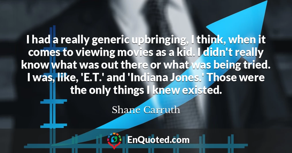I had a really generic upbringing, I think, when it comes to viewing movies as a kid. I didn't really know what was out there or what was being tried. I was, like, 'E.T.' and 'Indiana Jones.' Those were the only things I knew existed.