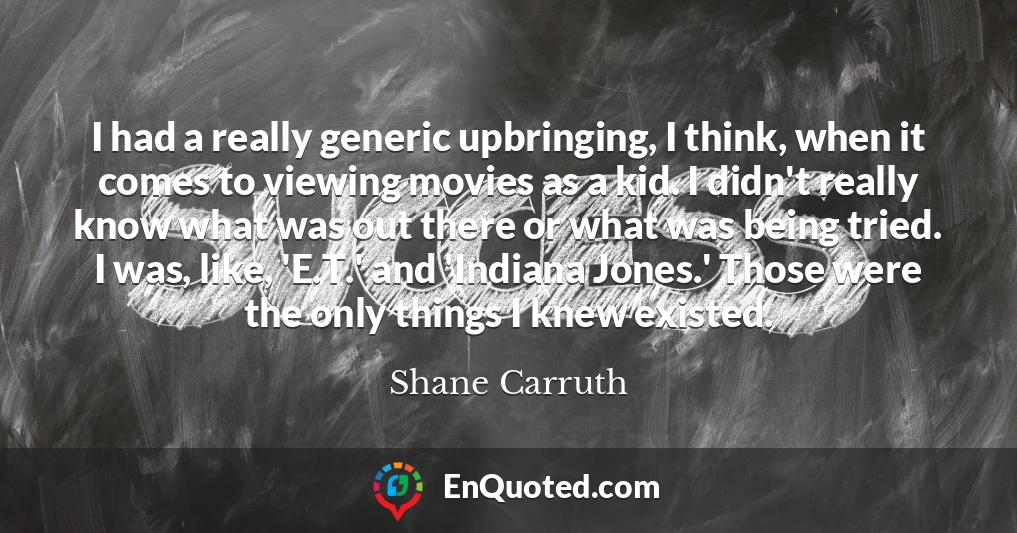 I had a really generic upbringing, I think, when it comes to viewing movies as a kid. I didn't really know what was out there or what was being tried. I was, like, 'E.T.' and 'Indiana Jones.' Those were the only things I knew existed.