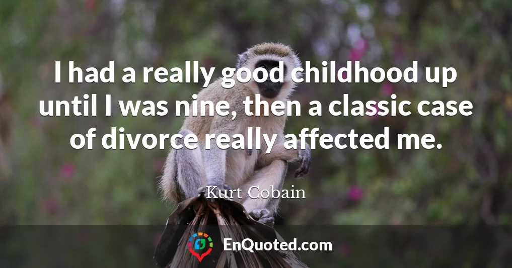 I had a really good childhood up until I was nine, then a classic case of divorce really affected me.