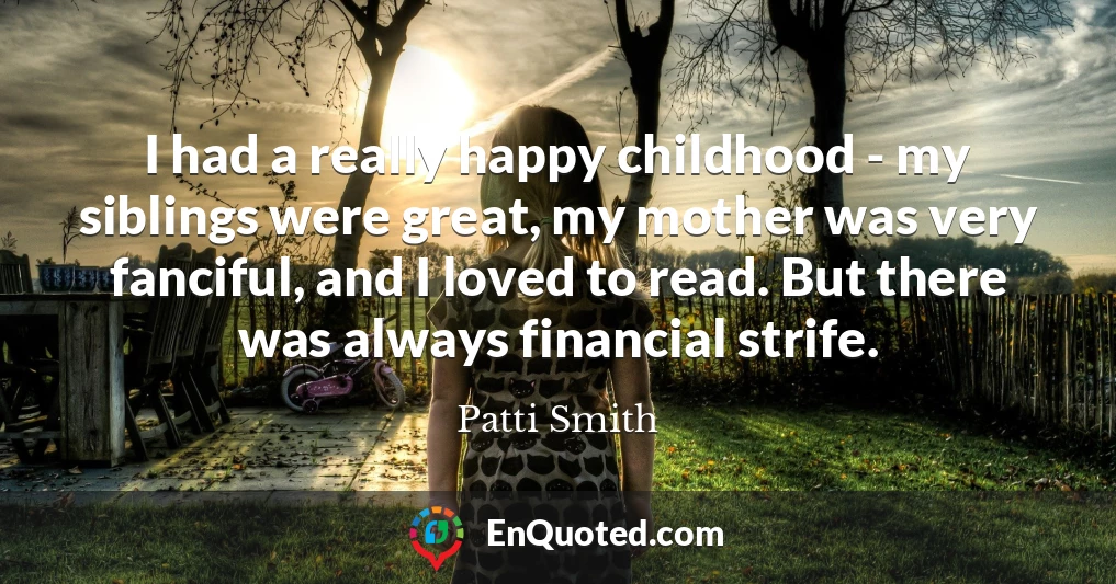 I had a really happy childhood - my siblings were great, my mother was very fanciful, and I loved to read. But there was always financial strife.