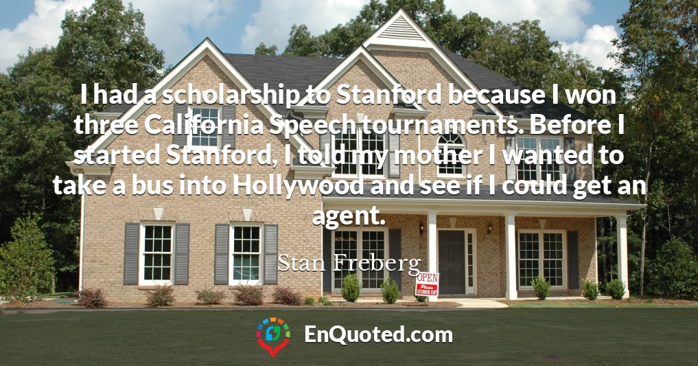 I had a scholarship to Stanford because I won three California Speech tournaments. Before I started Stanford, I told my mother I wanted to take a bus into Hollywood and see if I could get an agent.