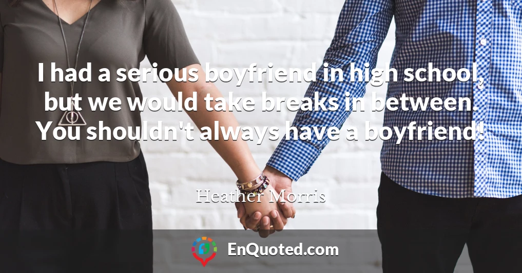 I had a serious boyfriend in high school, but we would take breaks in between. You shouldn't always have a boyfriend!