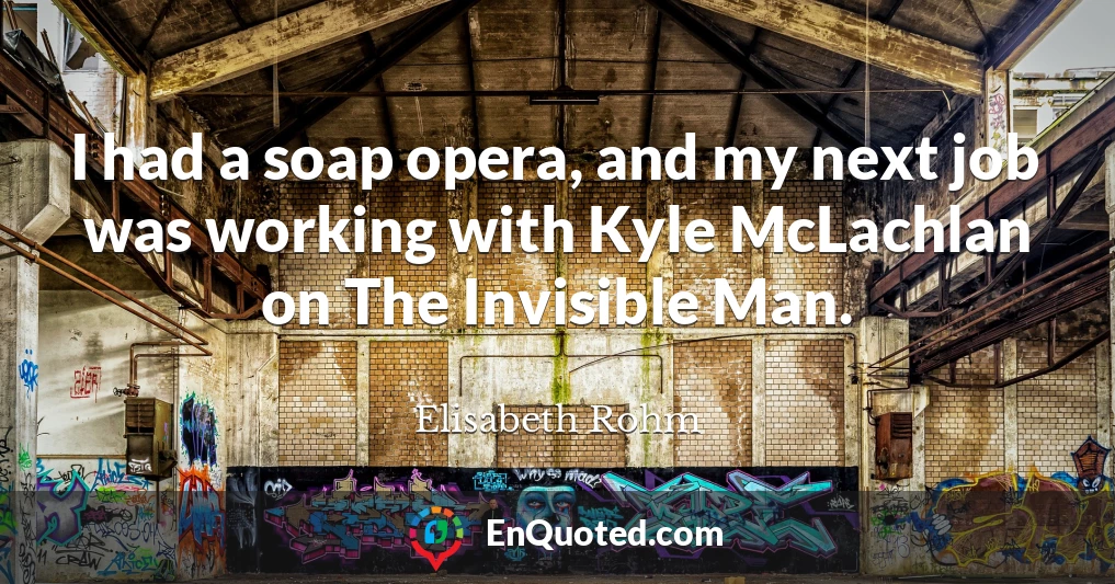 I had a soap opera, and my next job was working with Kyle McLachlan on The Invisible Man.