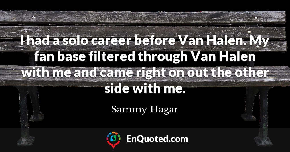 I had a solo career before Van Halen. My fan base filtered through Van Halen with me and came right on out the other side with me.