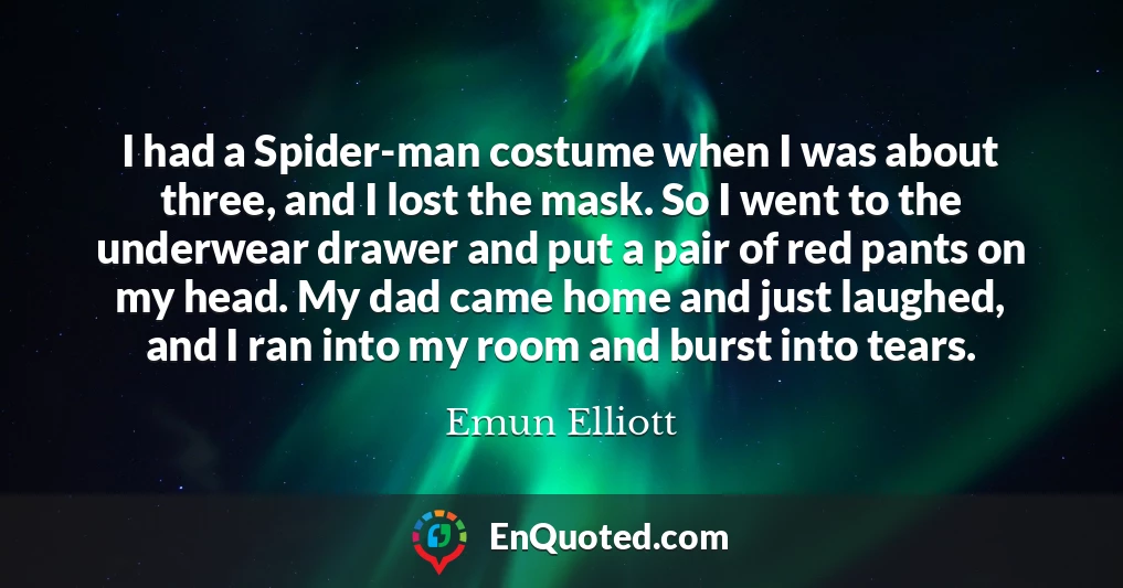 I had a Spider-man costume when I was about three, and I lost the mask. So I went to the underwear drawer and put a pair of red pants on my head. My dad came home and just laughed, and I ran into my room and burst into tears.