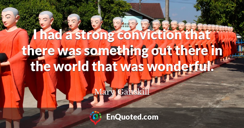 I had a strong conviction that there was something out there in the world that was wonderful.