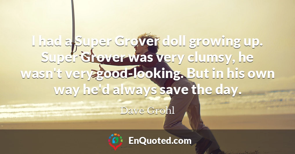 I had a Super Grover doll growing up. Super Grover was very clumsy, he wasn't very good-looking. But in his own way he'd always save the day.