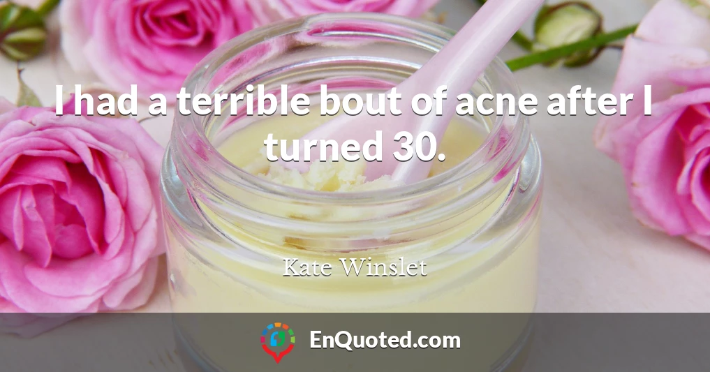 I had a terrible bout of acne after I turned 30.