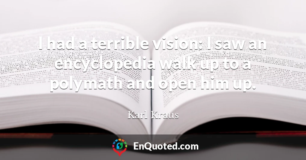 I had a terrible vision: I saw an encyclopedia walk up to a polymath and open him up.