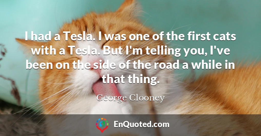 I had a Tesla. I was one of the first cats with a Tesla. But I'm telling you, I've been on the side of the road a while in that thing.