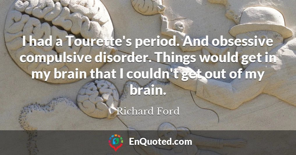 I had a Tourette's period. And obsessive compulsive disorder. Things would get in my brain that I couldn't get out of my brain.