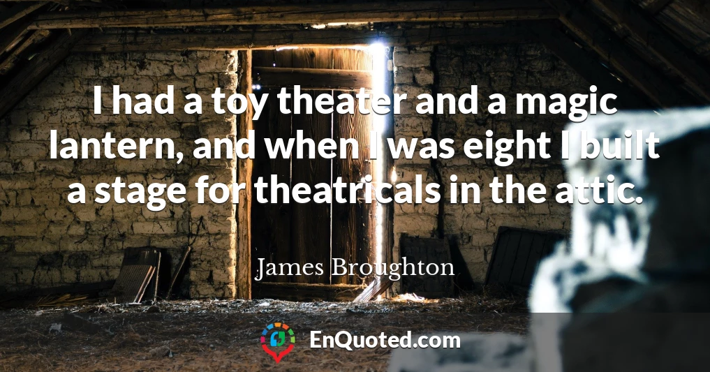 I had a toy theater and a magic lantern, and when I was eight I built a stage for theatricals in the attic.