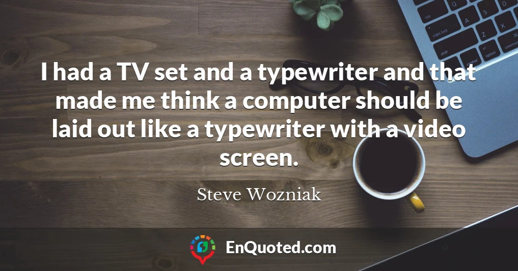 I had a TV set and a typewriter and that made me think a computer should be laid out like a typewriter with a video screen.
