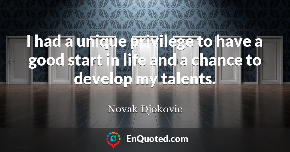 I had a unique privilege to have a good start in life and a chance to develop my talents.