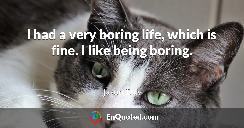 I had a very boring life, which is fine. I like being boring.