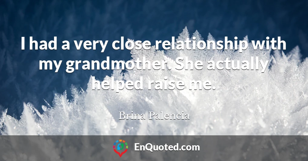 I had a very close relationship with my grandmother. She actually helped raise me.