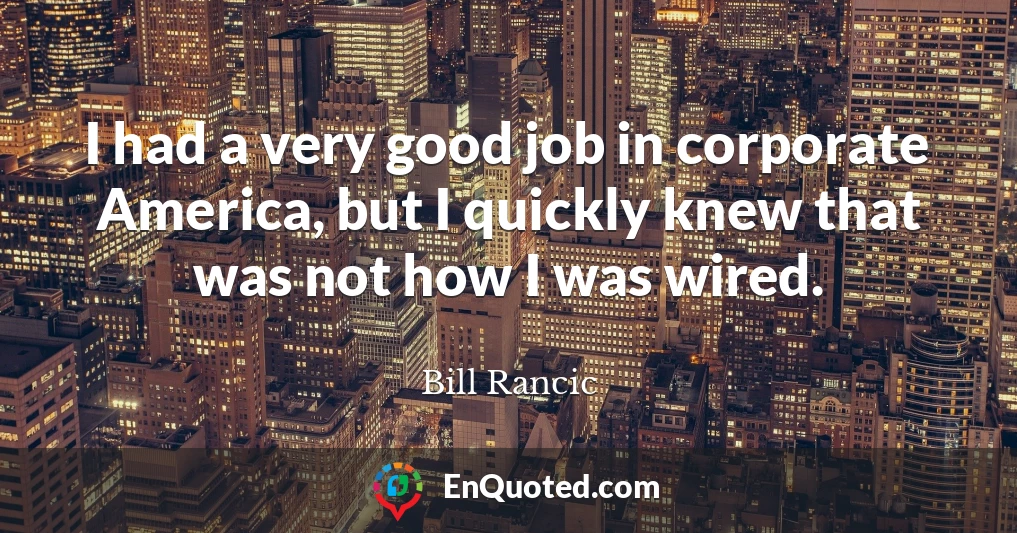 I had a very good job in corporate America, but I quickly knew that was not how I was wired.