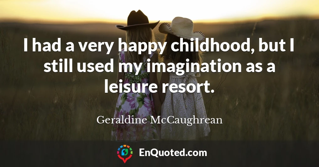 I had a very happy childhood, but I still used my imagination as a leisure resort.