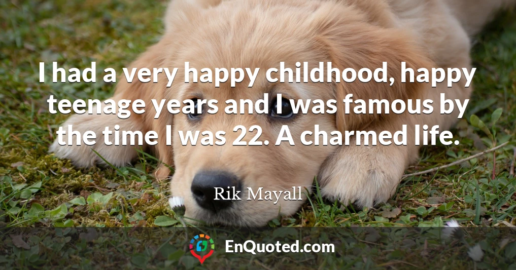 I had a very happy childhood, happy teenage years and I was famous by the time I was 22. A charmed life.